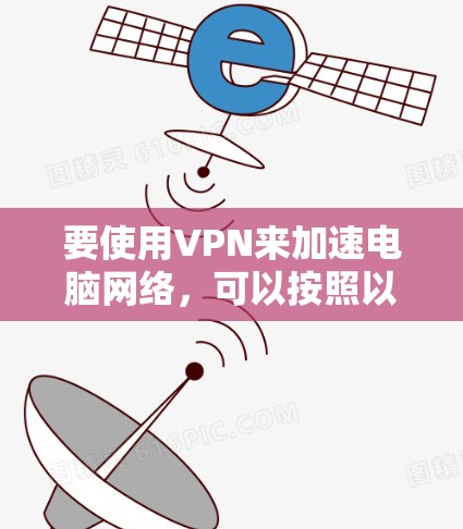 要使用VPN来加速电脑网络，可以按照以下步骤进行
