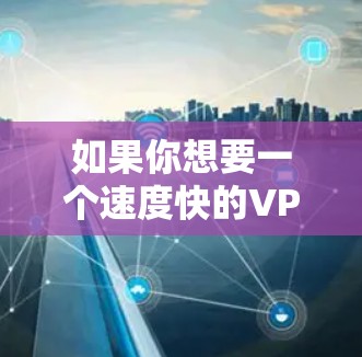 如果你想要一个速度快的VPN软件，以下是一些推荐的VPN服务和软件，这些服务通常在速度、稳定性和隐私保护方面表现不错