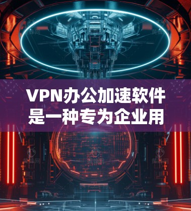 VPN办公加速软件是一种专为企业用户设计的解决方案，旨在优化网络性能、提升安全性，并提供便捷的资源访问。不仅支持远程办公，还能在本地网络外访问内部资源，减少延迟和带宽限制。以下是对该软件的详细分析