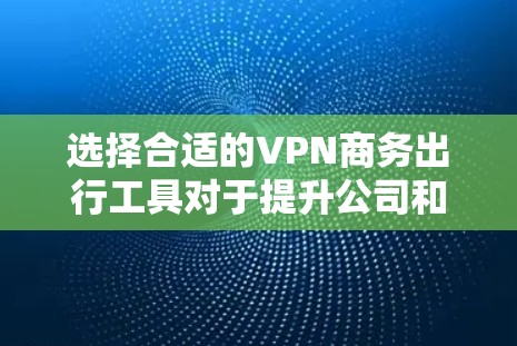 选择合适的VPN商务出行工具对于提升公司和员工的效率至关重要。以下是对VPN商务出行工具的详细分析和建议