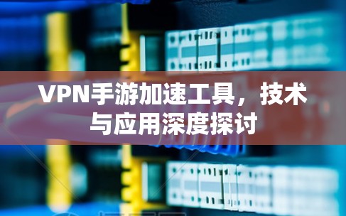 VPN手游加速工具，技术与应用深度探讨