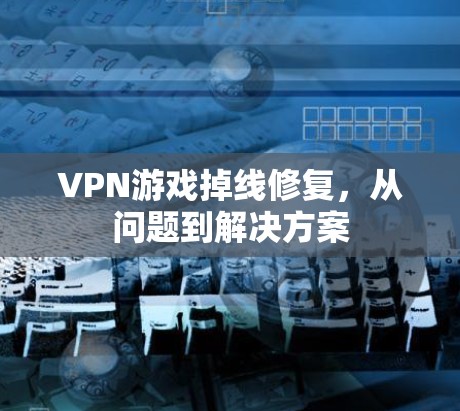 VPN游戏掉线修复，从问题到解决方案