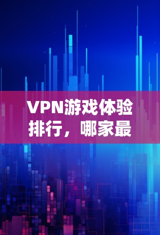 VPN游戏体验排行，哪家最适合游戏玩家？