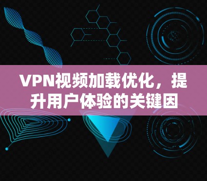 VPN视频加载优化，提升用户体验的关键因素