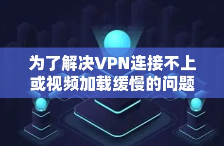 为了解决VPN连接不上或视频加载缓慢的问题，可以按照以下步骤进行排查和解决