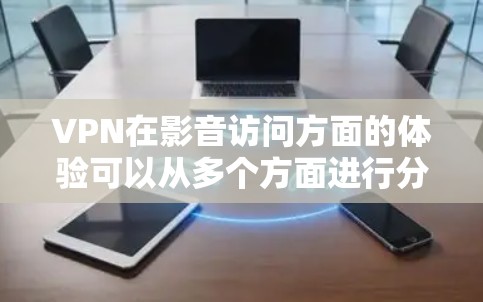 VPN在影音访问方面的体验可以从多个方面进行分析，以下是对VPN在影音访问体验的详细总结