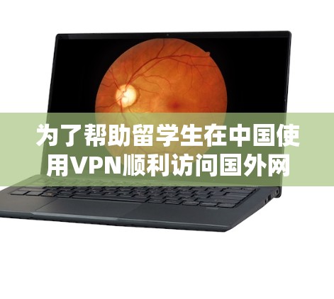 为了帮助留学生在中国使用VPN顺利访问国外网站，以下是一个简明的指南，综合考虑了功能、安全性、成本和使用体验