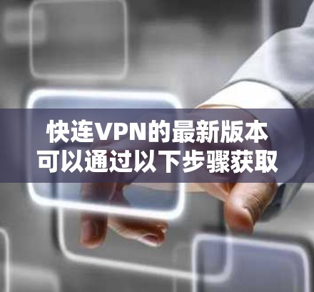 快连VPN的最新版本可以通过以下步骤获取