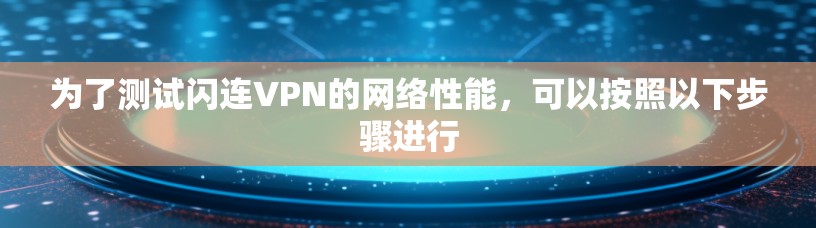 为了测试闪连VPN的网络性能，可以按照以下步骤进行