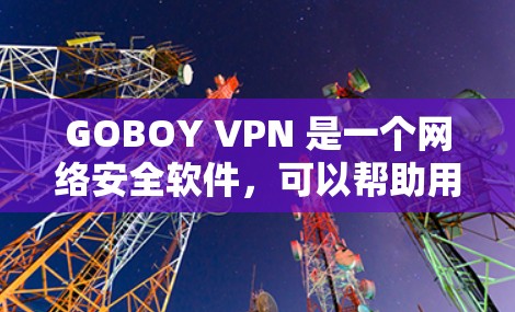 GOBOY VPN 是一个网络安全软件，可以帮助用户保护隐私和安全。以下是下载 GOBOY VPN 的步骤