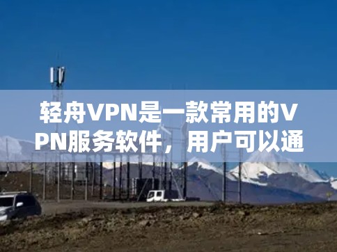 轻舟VPN是一款常用的VPN服务软件，用户可以通过以下步骤下载