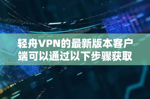 轻舟VPN的最新版本客户端可以通过以下步骤获取和安装
