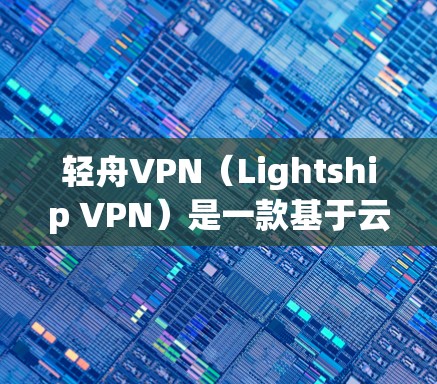 轻舟VPN（Lightship VPN）是一款基于云的网络访问服务，允许用户通过轻松设置访问外部网络资源。以下是连接轻舟VPN的详细步骤
