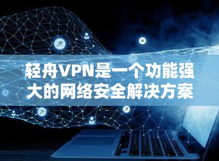 轻舟VPN是一个功能强大的网络安全解决方案，适合需要保护隐私和安全的用户。以下是对其功能的详细评测