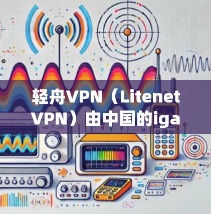 轻舟VPN（LitenetVPN）由中国的igate网公司开发，是一款面向企业用户的高效、安全的网络解决方案。以下是对轻舟VPN的一些体验分析和总结