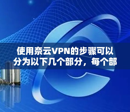 使用奈云VPN的步骤可以分为以下几个部分，每个部分都详细说明，确保您能顺利完成配置和使用