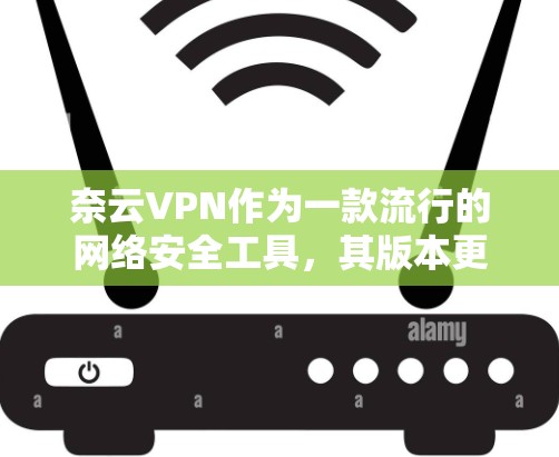 奈云VPN作为一款流行的网络安全工具，其版本更新频繁以适应不断变化的网络环境和用户需求。以下是关于奈云VPN版本更新的一些关键点