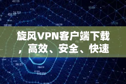 旋风VPN客户端下载，高效、安全、快速上网体验