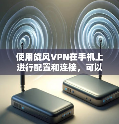 使用旋风VPN在手机上进行配置和连接，可以按照以下步骤进行