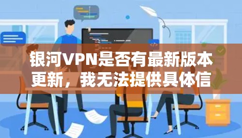 银河VPN是否有最新版本更新，我无法提供具体信息，因为我无法访问实时更新或具体的软件版本信息。建议您通过银河VPN的官方网站或客服渠道查询最新版本和更新日志，以获取最准确的信息