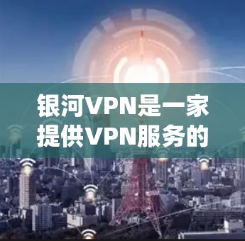 银河VPN是一家提供VPN服务的公司，他们的服务可以帮助用户在网络环境中保持匿名，保护隐私，或者绕过某些网络限制。具体到银河VPN的电脑版客户端，以下是一些可能相关的信息和建议