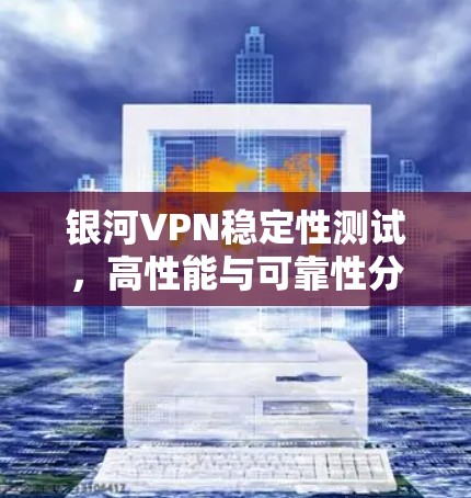 银河VPN稳定性测试，高性能与可靠性分析