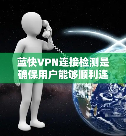 蓝快VPN连接检测是确保用户能够顺利连接到服务的重要步骤。以下是解决连接问题的详细指南