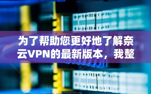 为了帮助您更好地了解奈云VPN的最新版本，我整理了一些关键信息和考虑因素
