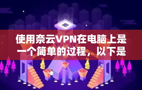 使用奈云VPN在电脑上是一个简单的过程，以下是详细的教程