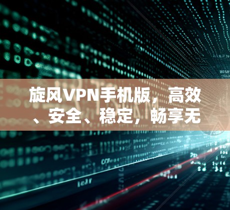 旋风VPN手机版，高效、安全、稳定，畅享无限网络